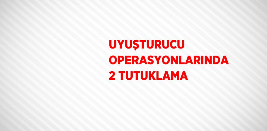 UYUŞTURUCU OPERASYONLARINDA 2 TUTUKLAMA