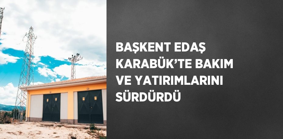 BAŞKENT EDAŞ KARABÜK’TE BAKIM VE YATIRIMLARINI SÜRDÜRDÜ