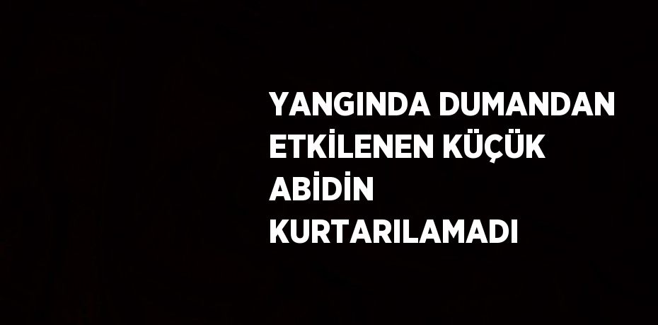 YANGINDA DUMANDAN ETKİLENEN KÜÇÜK ABİDİN KURTARILAMADI