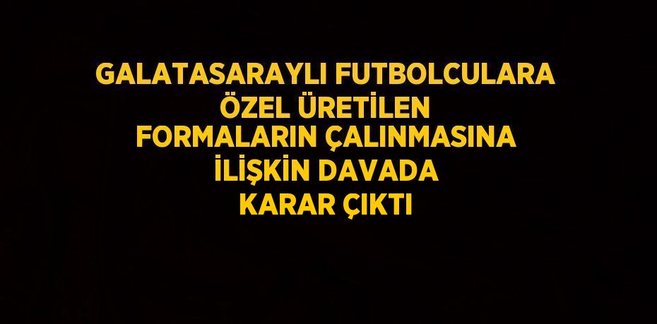 GALATASARAYLI FUTBOLCULARA ÖZEL ÜRETİLEN FORMALARIN ÇALINMASINA İLİŞKİN DAVADA KARAR ÇIKTI