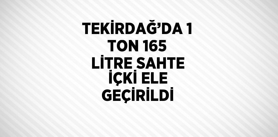 TEKİRDAĞ’DA 1 TON 165 LİTRE SAHTE İÇKİ ELE GEÇİRİLDİ