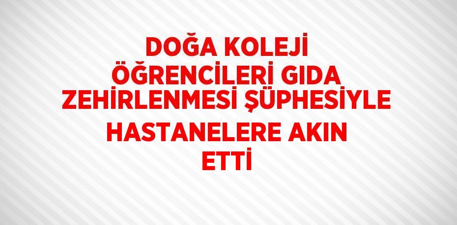 DOĞA KOLEJİ ÖĞRENCİLERİ GIDA ZEHİRLENMESİ ŞÜPHESİYLE HASTANELERE AKIN ETTİ