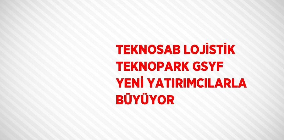 TEKNOSAB LOJİSTİK TEKNOPARK GSYF YENİ YATIRIMCILARLA BÜYÜYOR