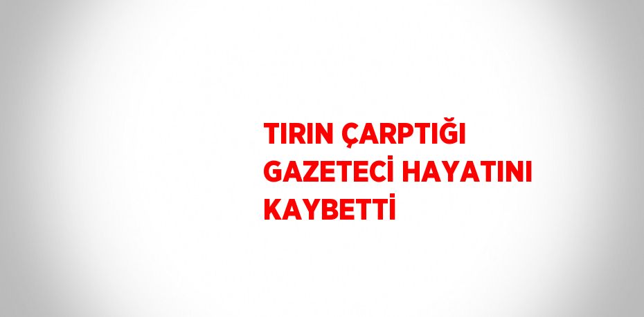 TIRIN ÇARPTIĞI GAZETECİ HAYATINI KAYBETTİ