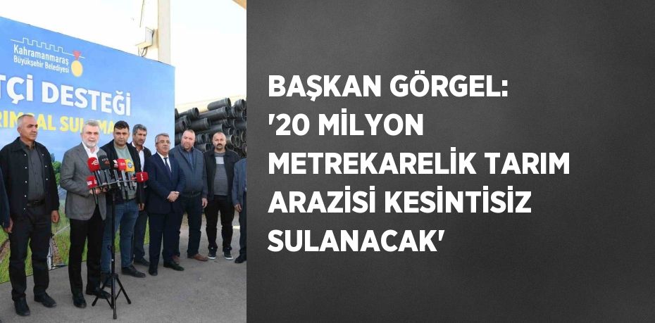 BAŞKAN GÖRGEL: '20 MİLYON METREKARELİK TARIM ARAZİSİ KESİNTİSİZ SULANACAK'