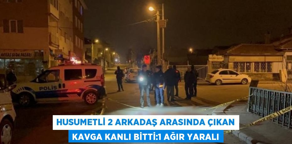 HUSUMETLİ 2 ARKADAŞ ARASINDA ÇIKAN KAVGA KANLI BİTTİ:1 AĞIR YARALI