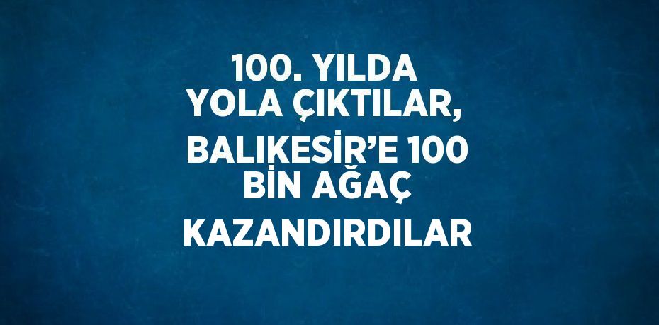 100. YILDA YOLA ÇIKTILAR, BALIKESİR’E 100 BİN AĞAÇ KAZANDIRDILAR