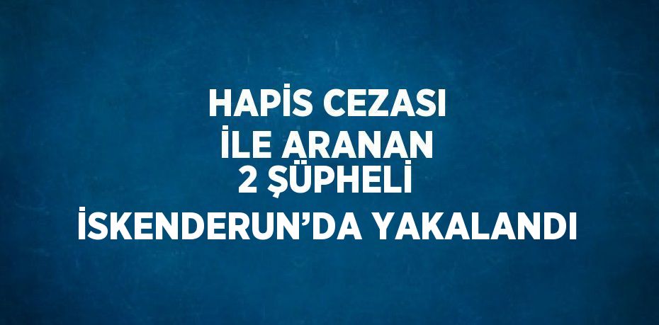 HAPİS CEZASI İLE ARANAN 2 ŞÜPHELİ İSKENDERUN’DA YAKALANDI