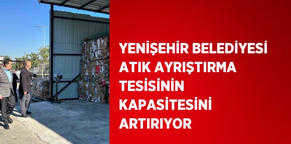 YENİŞEHİR BELEDİYESİ ATIK AYRIŞTIRMA TESİSİNİN KAPASİTESİNİ ARTIRIYOR