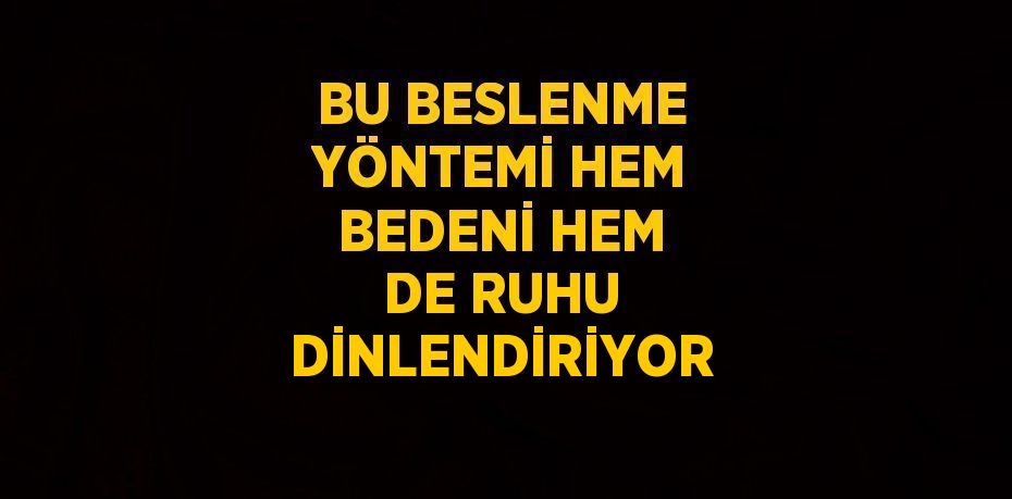 BU BESLENME YÖNTEMİ HEM BEDENİ HEM DE RUHU DİNLENDİRİYOR