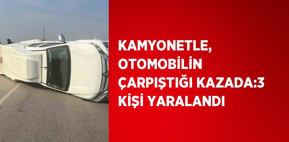 KAMYONETLE, OTOMOBİLİN ÇARPIŞTIĞI KAZADA:3 KİŞİ YARALANDI