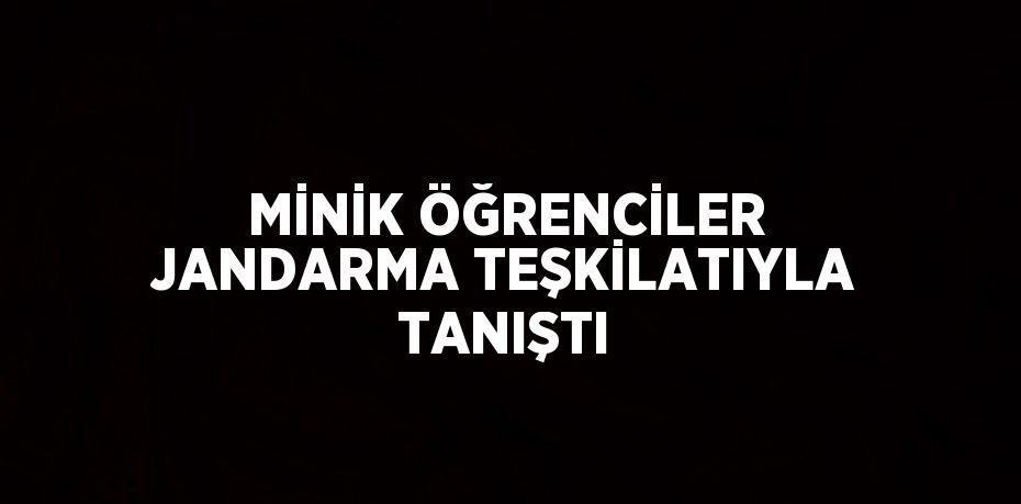 MİNİK ÖĞRENCİLER JANDARMA TEŞKİLATIYLA TANIŞTI