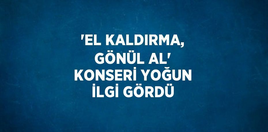 'EL KALDIRMA, GÖNÜL AL' KONSERİ YOĞUN İLGİ GÖRDÜ