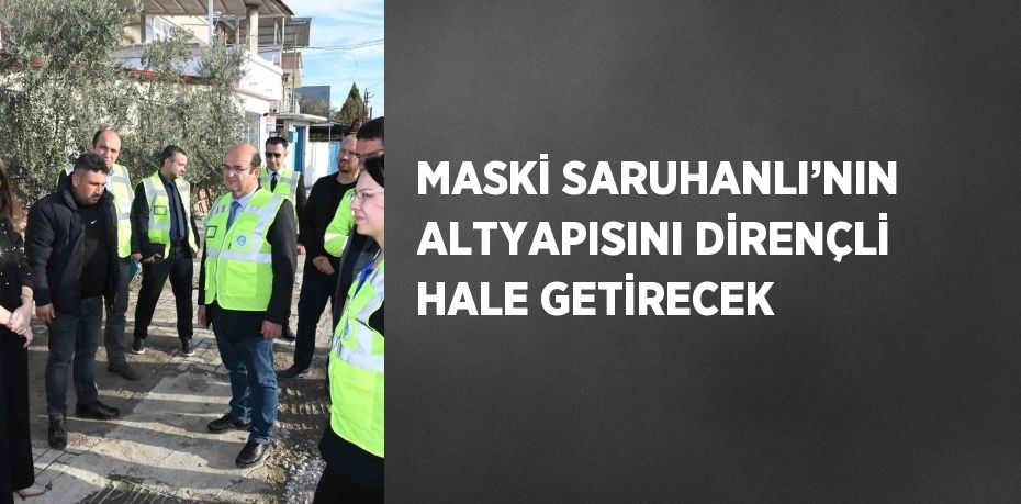 MASKİ SARUHANLI’NIN ALTYAPISINI DİRENÇLİ HALE GETİRECEK