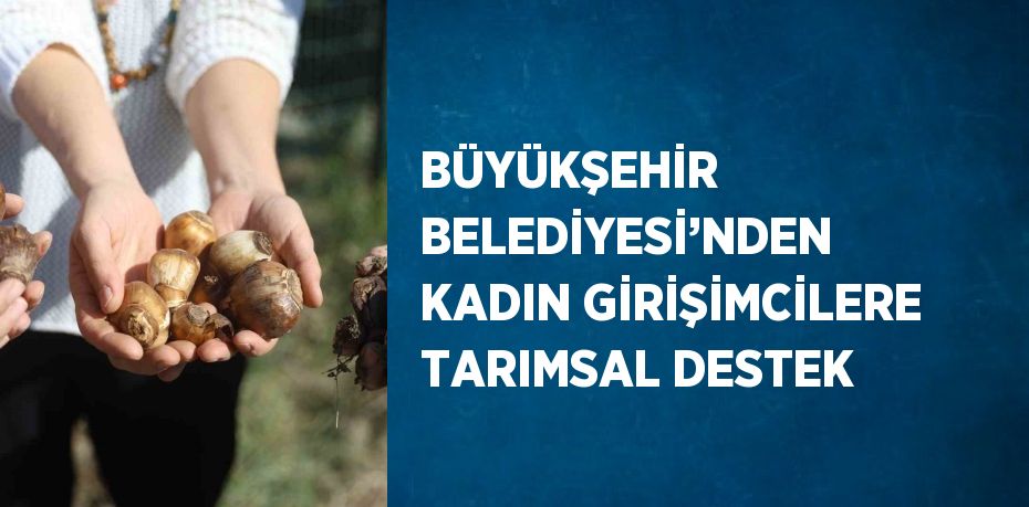 BÜYÜKŞEHİR BELEDİYESİ’NDEN KADIN GİRİŞİMCİLERE TARIMSAL DESTEK