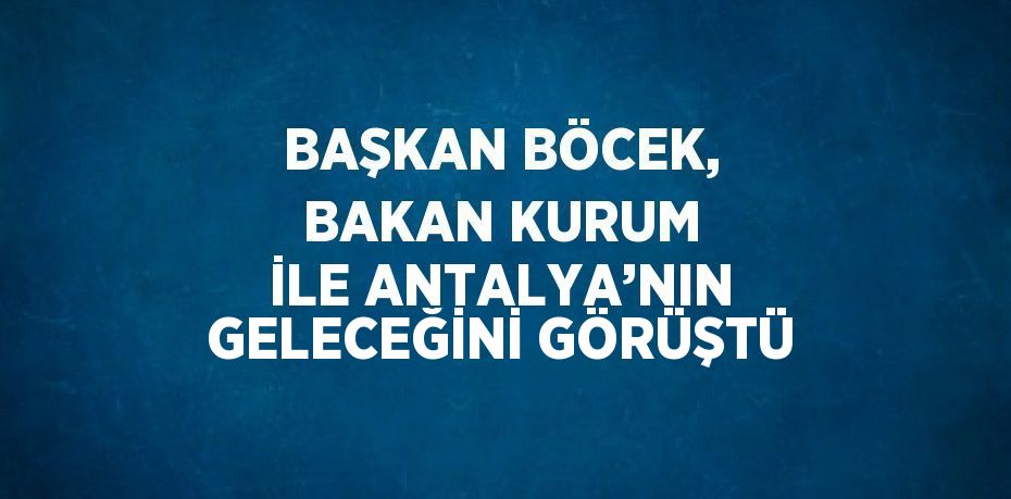 BAŞKAN BÖCEK, BAKAN KURUM İLE ANTALYA’NIN GELECEĞİNİ GÖRÜŞTÜ