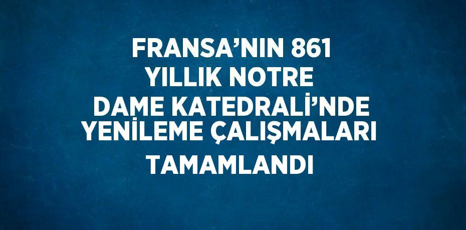 FRANSA’NIN 861 YILLIK NOTRE DAME KATEDRALİ’NDE YENİLEME ÇALIŞMALARI TAMAMLANDI