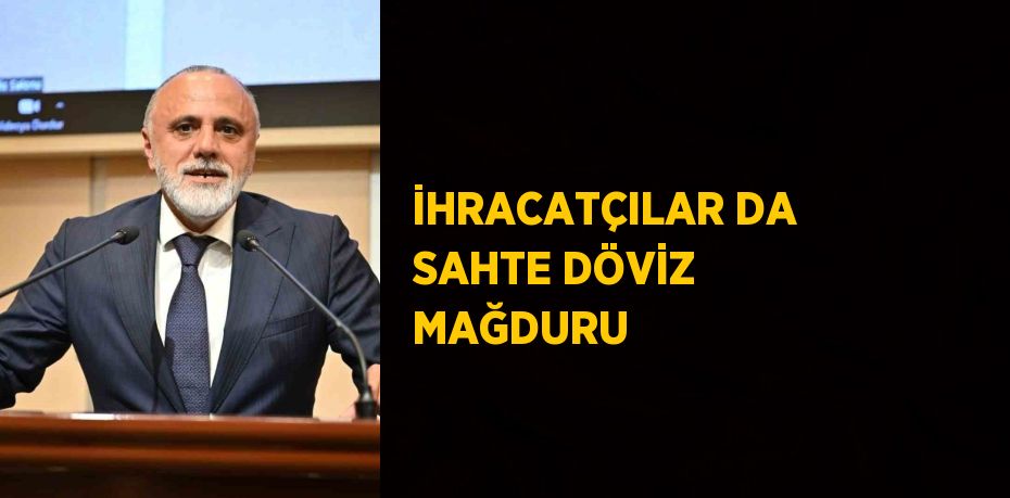 İHRACATÇILAR DA SAHTE DÖVİZ MAĞDURU