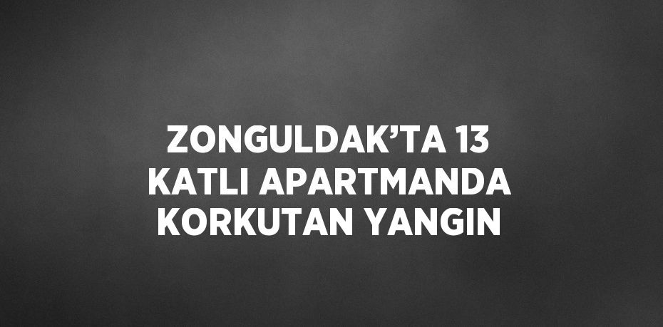 ZONGULDAK’TA 13 KATLI APARTMANDA KORKUTAN YANGIN