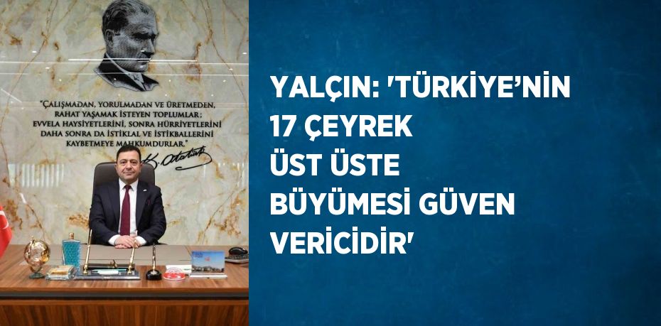 YALÇIN: 'TÜRKİYE’NİN 17 ÇEYREK ÜST ÜSTE BÜYÜMESİ GÜVEN VERİCİDİR'