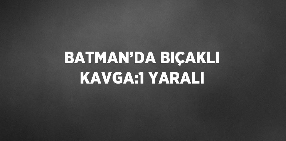 BATMAN’DA BIÇAKLI KAVGA:1 YARALI