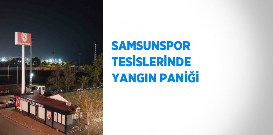 SAMSUNSPOR TESİSLERİNDE YANGIN PANİĞİ