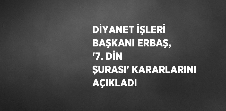 DİYANET İŞLERİ BAŞKANI ERBAŞ, '7. DİN ŞURASI' KARARLARINI AÇIKLADI