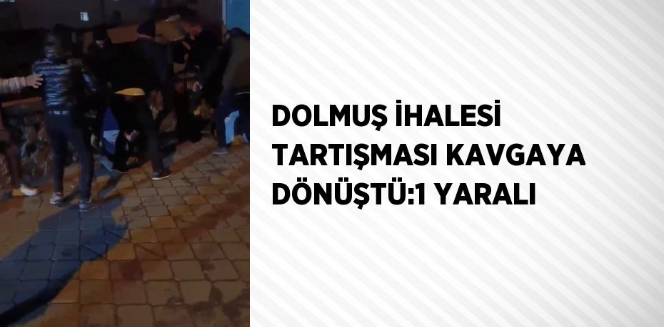 DOLMUŞ İHALESİ TARTIŞMASI KAVGAYA DÖNÜŞTÜ:1 YARALI