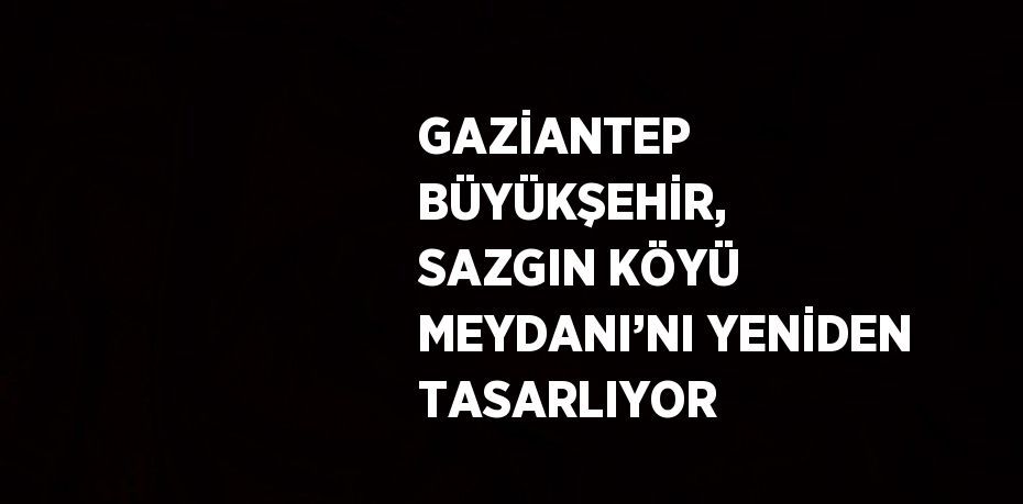 GAZİANTEP BÜYÜKŞEHİR, SAZGIN KÖYÜ MEYDANI’NI YENİDEN TASARLIYOR