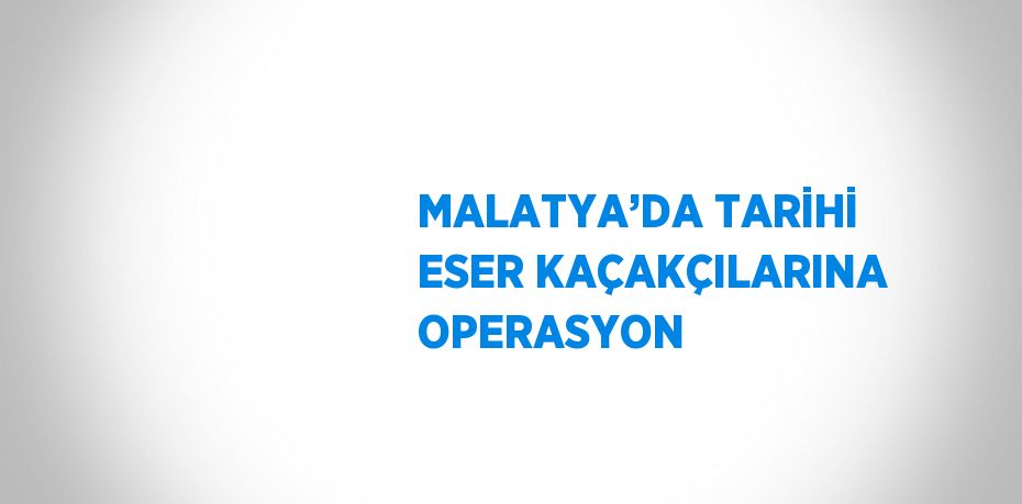 MALATYA’DA TARİHİ ESER KAÇAKÇILARINA OPERASYON