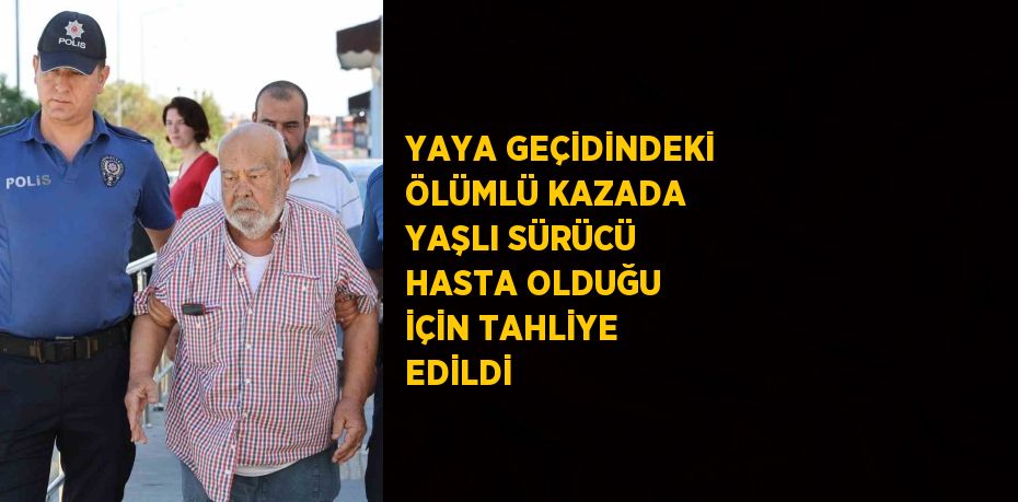 YAYA GEÇİDİNDEKİ ÖLÜMLÜ KAZADA YAŞLI SÜRÜCÜ HASTA OLDUĞU İÇİN TAHLİYE EDİLDİ