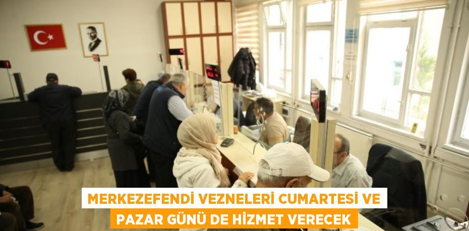 MERKEZEFENDİ VEZNELERİ CUMARTESİ VE PAZAR GÜNÜ DE HİZMET VERECEK