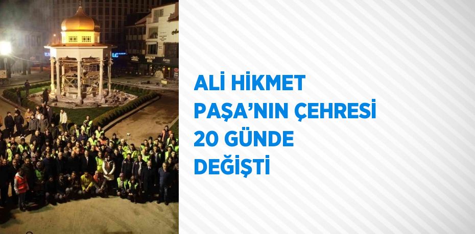 ALİ HİKMET PAŞA’NIN ÇEHRESİ 20 GÜNDE DEĞİŞTİ