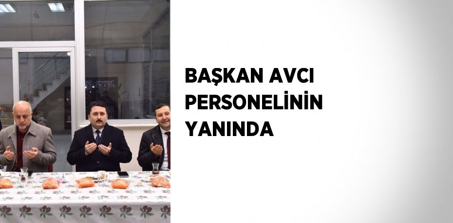 BAŞKAN AVCI PERSONELİNİN YANINDA