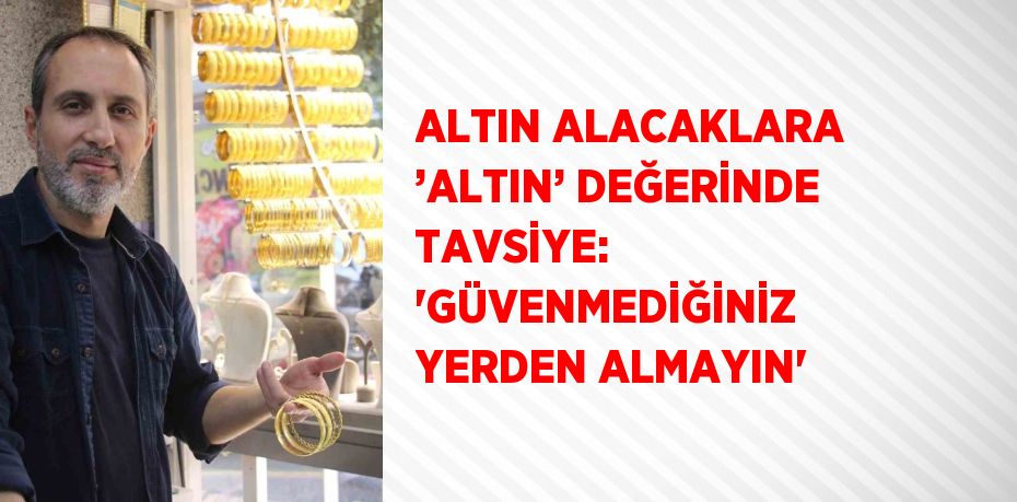 ALTIN ALACAKLARA ’ALTIN’ DEĞERİNDE TAVSİYE: 'GÜVENMEDİĞİNİZ YERDEN ALMAYIN'