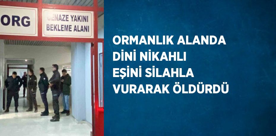 ORMANLIK ALANDA DİNİ NİKAHLI EŞİNİ SİLAHLA VURARAK ÖLDÜRDÜ