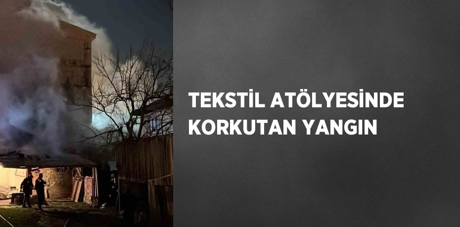 TEKSTİL ATÖLYESİNDE KORKUTAN YANGIN