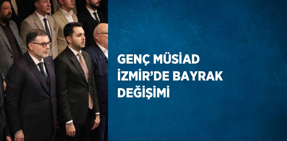 GENÇ MÜSİAD İZMİR’DE BAYRAK DEĞİŞİMİ