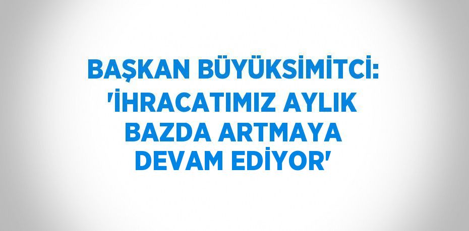 BAŞKAN BÜYÜKSİMİTCİ: 'İHRACATIMIZ AYLIK BAZDA ARTMAYA DEVAM EDİYOR'