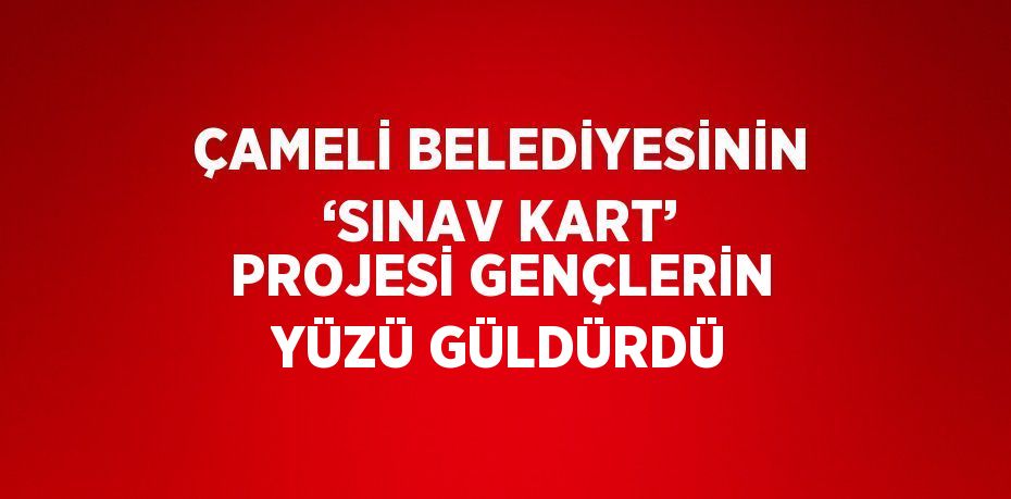 ÇAMELİ BELEDİYESİNİN ‘SINAV KART’ PROJESİ GENÇLERİN YÜZÜ GÜLDÜRDÜ