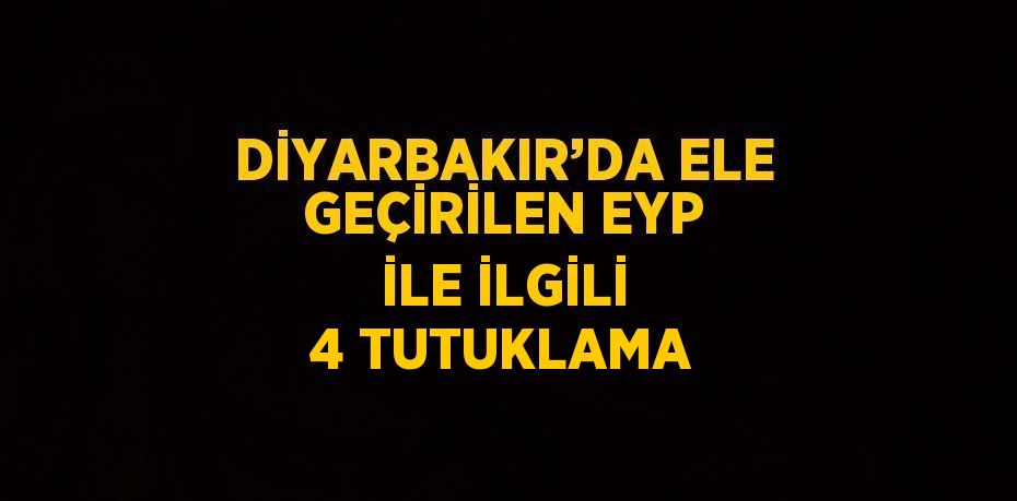 DİYARBAKIR’DA ELE GEÇİRİLEN EYP İLE İLGİLİ 4 TUTUKLAMA