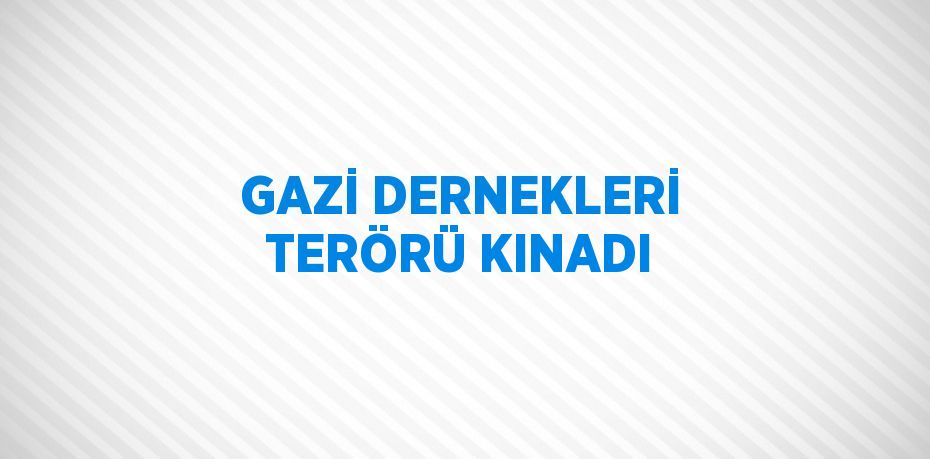 GAZİ DERNEKLERİ TERÖRÜ KINADI