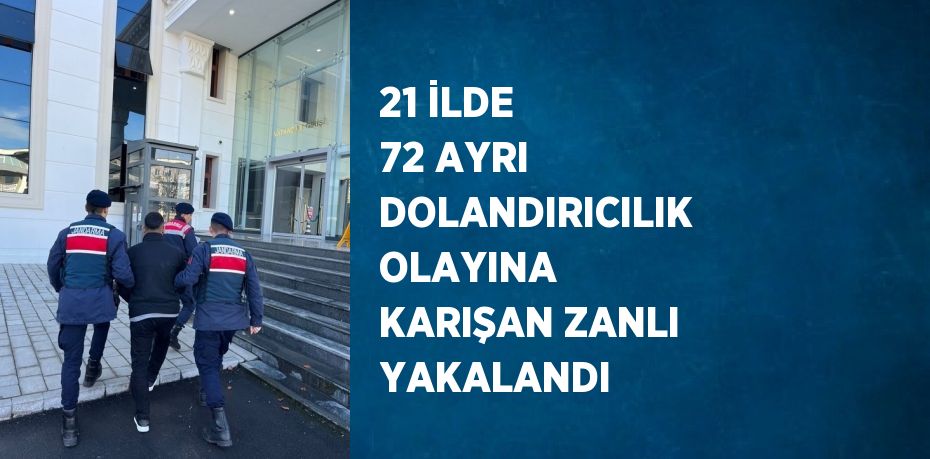 21 İLDE 72 AYRI DOLANDIRICILIK OLAYINA KARIŞAN ZANLI YAKALANDI