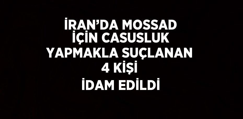 İRAN’DA MOSSAD İÇİN CASUSLUK YAPMAKLA SUÇLANAN 4 KİŞİ İDAM EDİLDİ