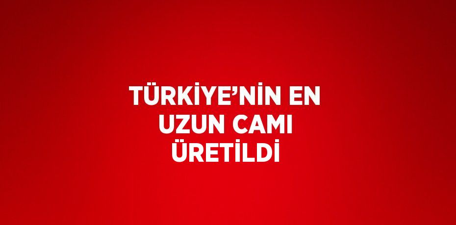 TÜRKİYE’NİN EN UZUN CAMI ÜRETİLDİ