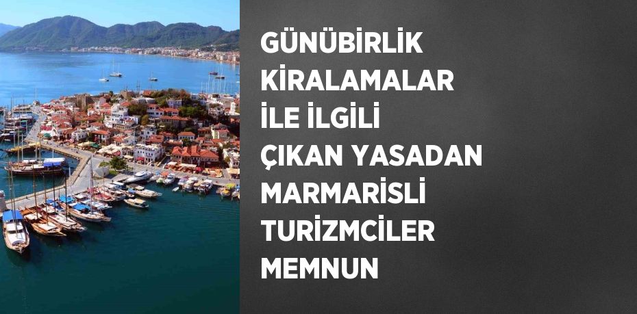 GÜNÜBİRLİK KİRALAMALAR İLE İLGİLİ ÇIKAN YASADAN MARMARİSLİ TURİZMCİLER MEMNUN