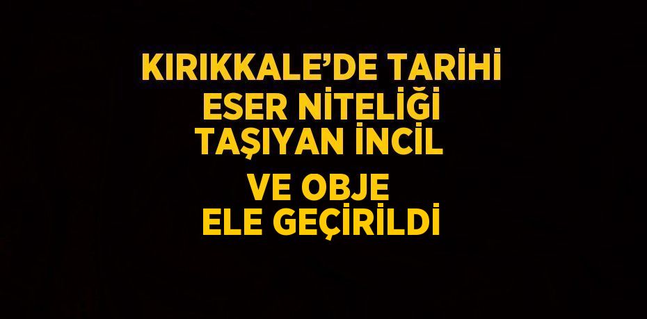 KIRIKKALE’DE TARİHİ ESER NİTELİĞİ TAŞIYAN İNCİL VE OBJE ELE GEÇİRİLDİ