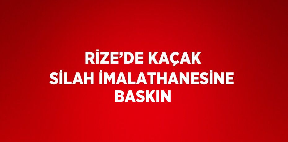 RİZE’DE KAÇAK SİLAH İMALATHANESİNE BASKIN