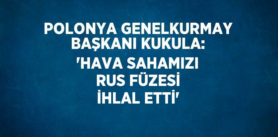 POLONYA GENELKURMAY BAŞKANI KUKULA: 'HAVA SAHAMIZI RUS FÜZESİ İHLAL ETTİ'