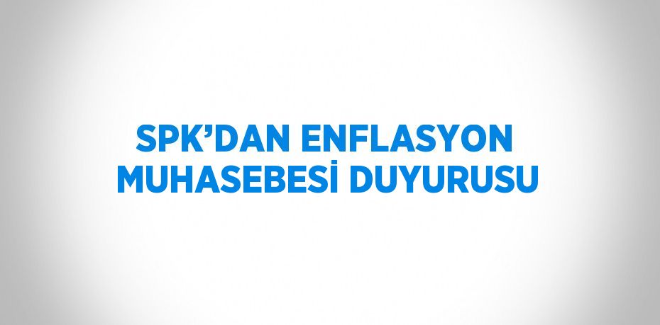 SPK’DAN ENFLASYON MUHASEBESİ DUYURUSU